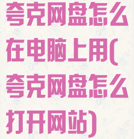 夸克网盘怎么在电脑上用(夸克网盘怎么打开网站)