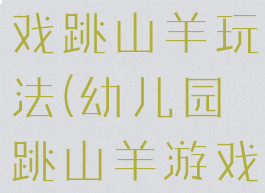 大班体育游戏跳山羊玩法(幼儿园跳山羊游戏玩法)