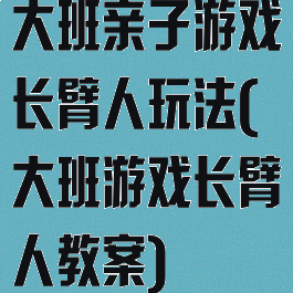 大班亲子游戏长臂人玩法(大班游戏长臂人教案)