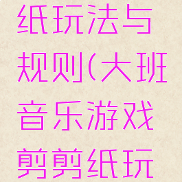 大班音乐游戏剪剪纸玩法与规则(大班音乐游戏剪剪纸玩法与规则视频)