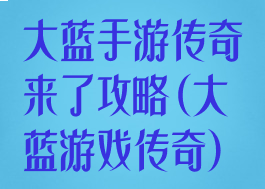 大蓝手游传奇来了攻略(大蓝游戏传奇)