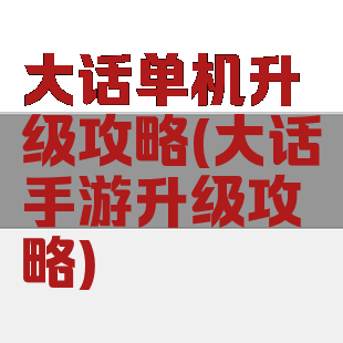 大话单机升级攻略(大话手游升级攻略)