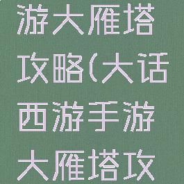 大话手手游大雁塔攻略(大话西游手游大雁塔攻略)