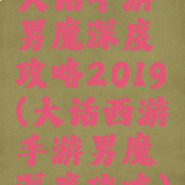 大话手游男魔深度攻略2019(大话西游手游男魔深度攻略)