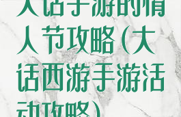 大话手游的情人节攻略(大话西游手游活动攻略)