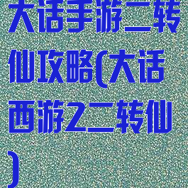 大话手游二转仙攻略(大话西游2二转仙)