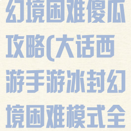 大话手游冰封幻境困难傻瓜攻略(大话西游手游冰封幻境困难模式全教程)