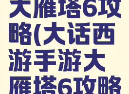 大话手游大雁塔6攻略(大话西游手游大雁塔6攻略)