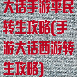 大话手游平民转生攻略(手游大话西游转生攻略)