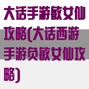 大话手游敏女仙攻略(大话西游手游负敏女仙攻略)