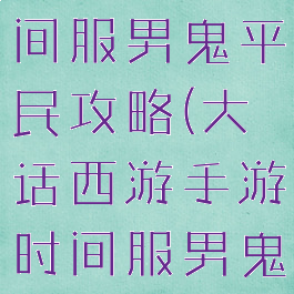 大话手游时间服男鬼平民攻略(大话西游手游时间服男鬼攻略心得)