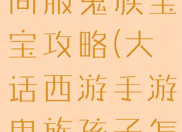 大话手游时间服鬼族宝宝攻略(大话西游手游鬼族孩子怎么培养)