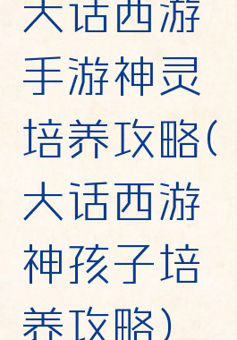 大话西游手游神灵培养攻略(大话西游神孩子培养攻略)