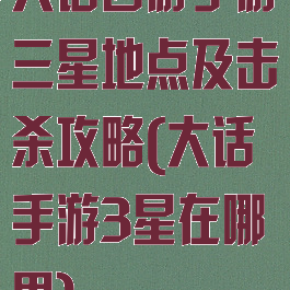 大话西游手游三星地点及击杀攻略(大话手游3星在哪里)