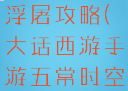 大话西游手游五常时空浮屠攻略(大话西游手游五常时空浮屠攻略图)