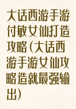 大话西游手游付敏女仙打造攻略(大话西游手游女仙攻略造就最强输出)