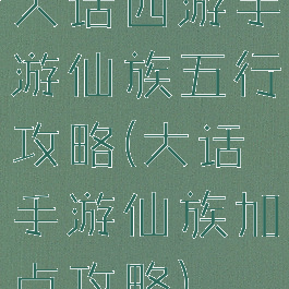 大话西游手游仙族五行攻略(大话手游仙族加点攻略)