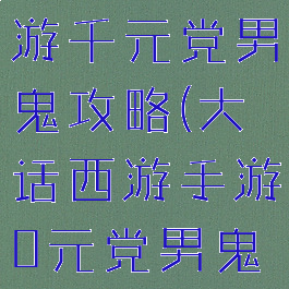 大话西游手游千元党男鬼攻略(大话西游手游0元党男鬼攻略)