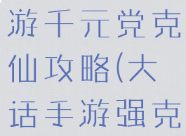 大话西游手游千元党克仙攻略(大话手游强克仙)