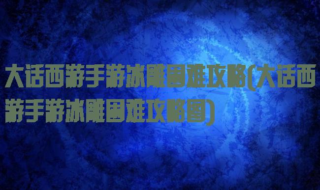 大话西游手游冰雕困难攻略(大话西游手游冰雕困难攻略图)