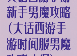 大话西游手游新手男魔攻略(大话西游手游时间服男魔攻略心得)