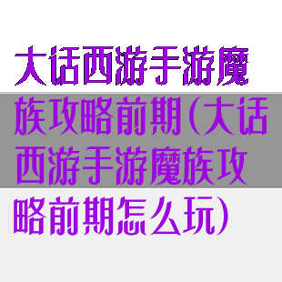 大话西游手游魔族攻略前期(大话西游手游魔族攻略前期怎么玩)