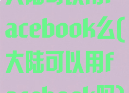 大陆可以用facebook么(大陆可以用facebook吗)