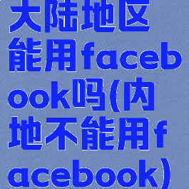 大陆地区能用facebook吗(内地不能用facebook)