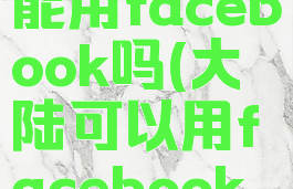 大陆地区能用facebook吗(大陆可以用facebook吗)