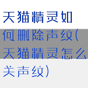 天猫精灵如何删除声纹(天猫精灵怎么关声纹)
