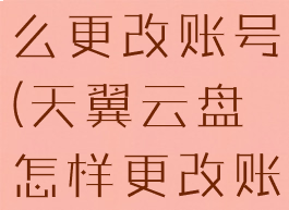 天翼云盘怎么更改账号(天翼云盘怎样更改账号)