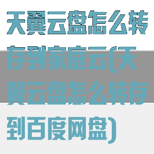 天翼云盘怎么转存到家庭云(天翼云盘怎么转存到百度网盘)