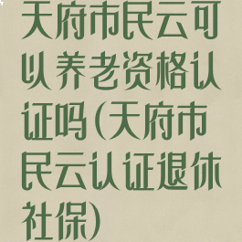 天府市民云可以养老资格认证吗(天府市民云认证退休社保)