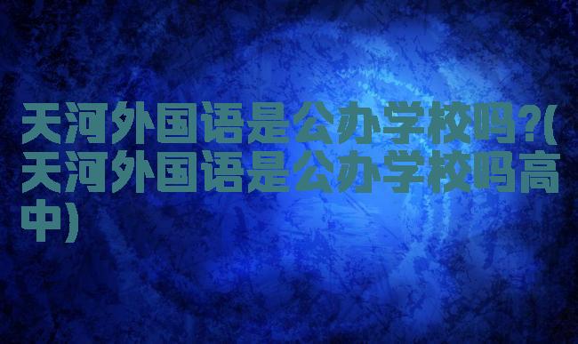 天河外国语是公办学校吗?(天河外国语是公办学校吗高中)