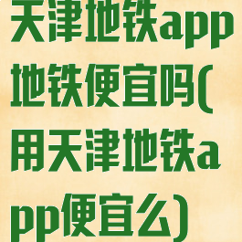 天津地铁app地铁便宜吗(用天津地铁app便宜么)