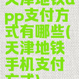 天津地铁app支付方式有哪些(天津地铁手机支付方式)