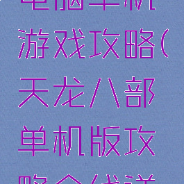 天龙八部电脑单机游戏攻略(天龙八部单机版攻略全线详细最新版)