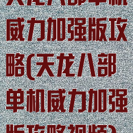 天龙八部单机威力加强版攻略(天龙八部单机威力加强版攻略视频)