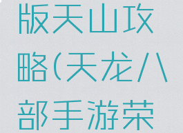 天龙八部手游荣耀版天山攻略(天龙八部手游荣耀版天山攻略图)