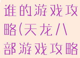 天龙八部是谁的游戏攻略(天龙八部游戏攻略)