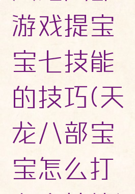 天龙八部游戏提宝宝七技能的技巧(天龙八部宝宝怎么打七个技能)