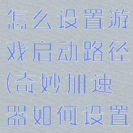 奇妙加速器怎么设置游戏启动路径(奇妙加速器如何设置路径)