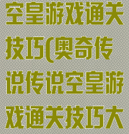 奥奇传说传说空皇游戏通关技巧(奥奇传说传说空皇游戏通关技巧大全)