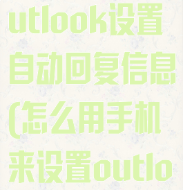 如何用手机outlook设置自动回复信息(怎么用手机来设置outlook自动回复)