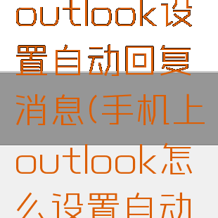 如何用手机outlook设置自动回复消息(手机上outlook怎么设置自动回复)