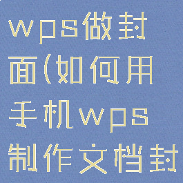 如何用手机wps做封面(如何用手机wps制作文档封面)