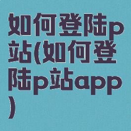 如何登陆p站(如何登陆p站app)