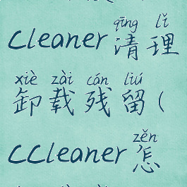 如何使用ccleaner清理卸载残留(ccleaner怎样卸载)