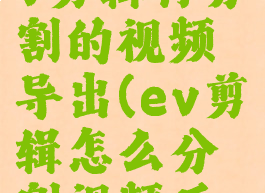 如何使用ev剪辑将分割的视频导出(ev剪辑怎么分割视频后如何保存)