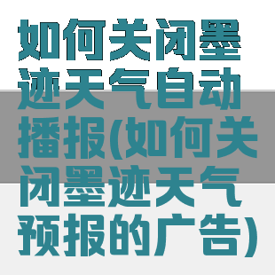 如何关闭墨迹天气自动播报(如何关闭墨迹天气预报的广告)